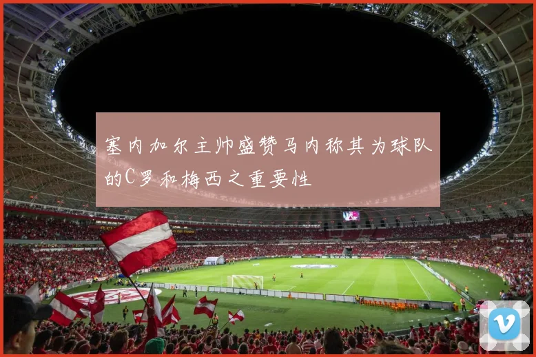 塞内加尔主帅盛赞马内称其为球队的C罗和梅西之重要性