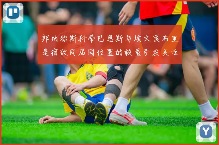 邦纳称斯科蒂巴恩斯与埃文莫布里是宿敌同届同位置的较量引发关注