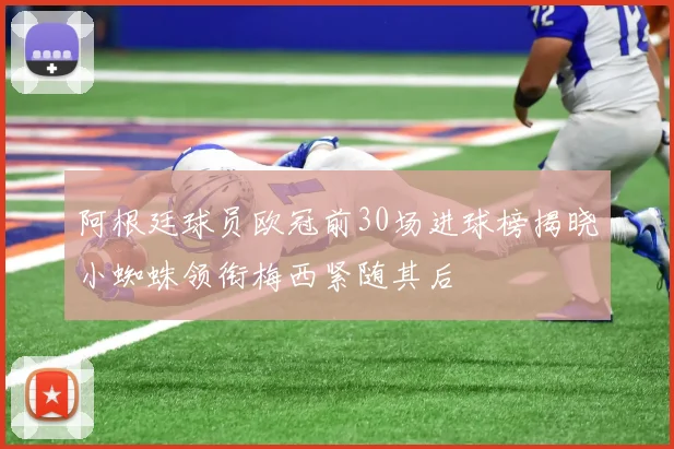 阿根廷球员欧冠前30场进球榜揭晓小蜘蛛领衔梅西紧随其后