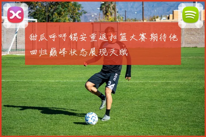 甜瓜呼吁锡安重返扣篮大赛期待他回归巅峰状态展现天赋